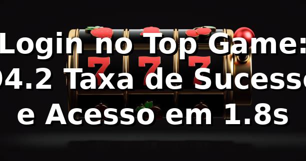 Login no Top Game: 94.2% Taxa de Sucesso e Acesso em 1.8s 📊